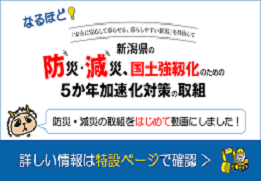 なるほど 新潟県の防災・減災・国土強靭化のための5か年加速化対策の取組 防災・減災の取組をはじめて動画にしました！詳しい情報は特設ページで確認